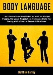 Okładka książki Body Language: The Ultimate Self Help Guide on How To Analyze People And Learn Negotiation, Persuasion Skills For Dating And Influence People In Business Matthew Harvey