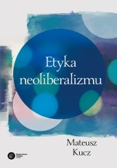 Okładka książki Etyka neoliberalizmu Mateusz Kucz
