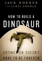 Okładka książki How to Build a Dinosaur: Extinction Doesnt Have to Be Forever James Gorman, Jack Horner