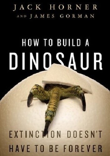 Okładka książki How to Build a Dinosaur: Extinction Doesn't Have to Be Forever James Gorman, Jack Horner