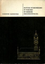 Okładka książki Ratusz Staromiejski w Toruniu w okresie średniowiecza Eugeniusz Gąsiorowski