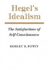 Okładka książki Hegels Idealism: The Satisfactions of Self-Consciousness Robert B. Pippin