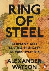 Okładka książki Ring of Steel: Germany and Austria-Hungary at War, 1914-1918 Alexander Watson