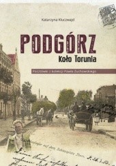 Okładka książki Podgórz koło Torunia. Pocztówki z kolekcji Pawła Żuchowskiego Katarzyna Kluczwajd