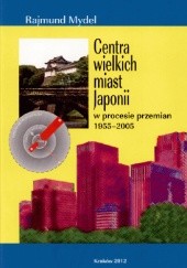Okładka książki Centra wielkich miast Japonii w procesie przemian 1955-2005 Rajmund Mydel