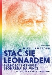Okładka książki Stać się Leonardem. Słabości i geniusz Leonarda Da Vinci Mike Lankford