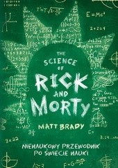 Okładka książki The Science of Rick and Morty. Nienaukowy przewodnik po świecie nauki Matt Brady