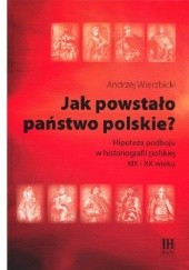 Okładka książki Jak powstało państwo polskie? Hipoteza podboju w historiografii polskiej XIX i XX wieku Andrzej Wierzbicki