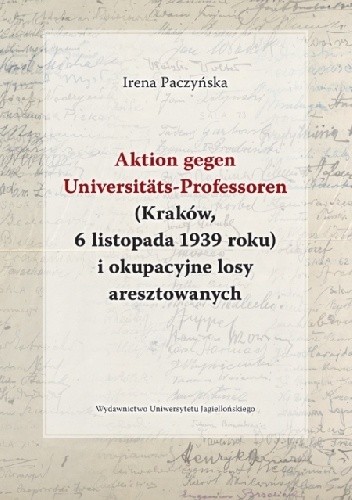 Okładka książki Aktion gegen Universitäts-Professoren (Kraków, 6 listopada 1939 roku) i okupacyjne losy aresztowanych Irena Paczyńska