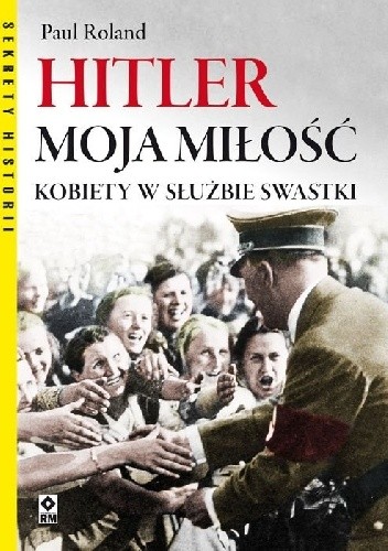 Okładka książki Hitler moja miłość. Kobiety w służbie swastyki Paul Roland