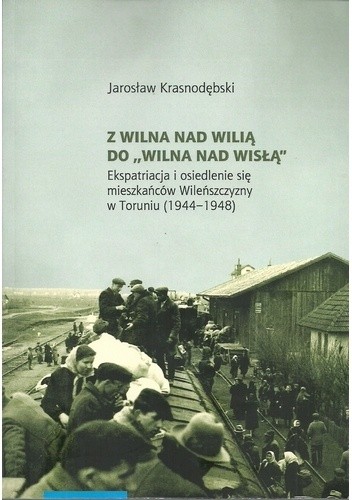 Okładka książki Z Wilna nad Wilią do „Wilna nad Wisłą”. Ekspatriacja i osiedlenie się mieszkańców Wileńszczyzny w Toruniu (1944–1948) Jarosław Krasnodębski