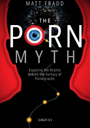 The Porn Myth. Exposing the Reality Behind the Fantasy of Pornography