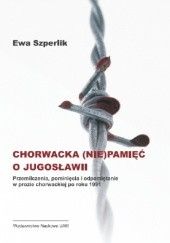 Okładka książki Chorwacka (niepamięć) o Jugosławii. Przemilczenia,pominięcia i odpamiętanie w prozie chorwackiej po roku 1991 Ewa Szperlik