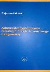 Okładka książki Administracyjnoprawna regulacja obrotu towarowego z zagranicą Rajmund Molski
