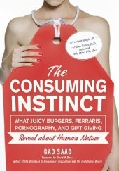 Okładka książki The Consuming Instinct: What Juicy Burgers, Ferraris, Pornography, and Gift Giving Reveal About Human Nature Gad Saad
