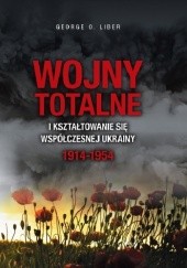 Okładka książki Wojny totalne i kształtowanie się współczesnej Ukrainy 1914-1954 George O. Liber