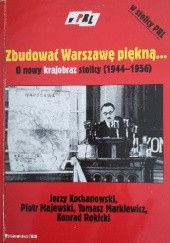 Okładka książki Zbudować Warszawę piękną... : o nowy krajobraz stolicy (1944-1956) Jerzy Kochanowski, Piotr Majewski, Tomasz Markiewicz, Konrad Rokicki