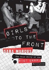 Okładka książki Girls to the Front: The True Story of Riot Grrrl Revolution Sara Marcus