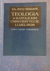 Okładka książki Teologia w Katolickim Uniwersytecie Lubelskim : nurty, osoby, osiągnięcia Jerzy Misiurek