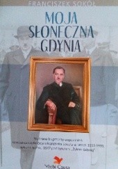 Moja słoneczna Gdynia. Wybrane fragmenty wspomnień komisarza rządu Gdyni Franciszka Sokoła w latach 1933-1939, spisane w roku 1947 pod tytułem "Żyłem Gdynią"