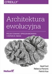 Okładka książki Architektura ewolucyjna. Projektowanie oprogramowania i wsparcie zmian Neal Ford, Patrick Kua, Rebecca Parsons