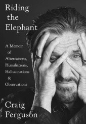 Okładka książki Riding The Elephant : A memoir of Altercations, Humiliations, Hallucinations, and Observations Craig Ferguson