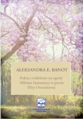 Okładka książki ﻿Pokój z widokiem na ogród. Miłosne fantazmaty w prozie Elizy Orzeszkowej Aleksandra E. Banot
