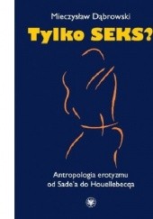 Okładka książki Tylko seks? Antropologia erotyzmu od Sadea do Houellebecqa Mieczysław Dąbrowski