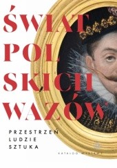 Okładka książki Świat polskich Wazów. Przestrzeń - ludzie - sztuka. Katalog wystawy Jacek Żukowski