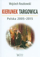 Okładka książki Kierunek Targowica. Polska 2005–2015 Wojciech Roszkowski