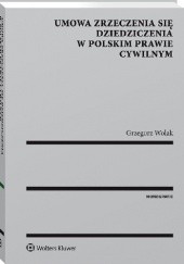 Okładka książki Umowa zrzeczenia się dziedziczenia w polskim prawie cywilnym Grzegorz Wolak