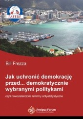 Okładka książki Jak uchronić demokrację przed… demokratycznie wybranymi politykami, czyli Nowozelandzkie reformy antyetatystyczne. Bill Frezza