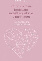 Okładka książki Jak na co dzień budować szczęśliwą relację z partnerem. Krótka recepta na udany związek Ewa Z.
