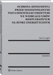 Okładka książki Ochrona konsumenta przed niedozwolonymi postanowieniami umownymi we wzorcach umów kompleksowych na rynku energetycznym Jan Szczygieł