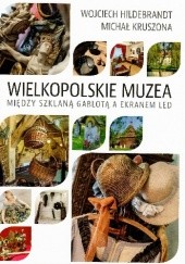 Okładka książki Wielkopolskie Muzea. Między szklaną gablotą a ekranem led Wojciech Hildebrandt, Michał Kruszona
