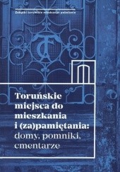 Okładka książki Toruńskie miejsca do mieszkania i (za)pamiętania: domy, pomniki, cmentarze praca zbiorowa