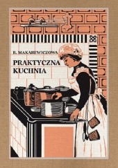 Okładka książki Praktyczna Kuchnia, czyli podręcznik do przyrządzania potraw i legumin Róża Makarewiczowa