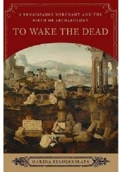 Okładka książki To Wake the Dead: A Renaissance Merchant and the Birth of Archaeology Marina Belozerskaya
