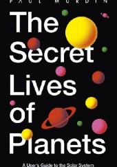 Okładka książki The Secret Lives of Planets: A User's Guide to the Solar System Paul Murdin