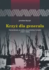 Okładka książki Krzyż dla generała. Generałowie ze stoku poznańskiej Cytadeli (1831-1945) Jarosław Bączyk