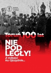 Okładka książki Toruń 100 lat Niepodległy! Z miłości ku Ojczyźnie Katarzyna Pietrucka