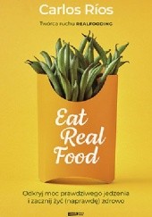 Okładka książki Eat Real Food. Odkryj moc prawdziwego jedzenia i zacznij żyć (naprawdę) zdrowo Carlos Rios