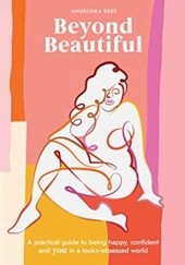 Okładka książki Beyond Beautiful: A Practical Guide to Being Happy, Confident, and You in a Looks-Obsessed World Anuschka Rees