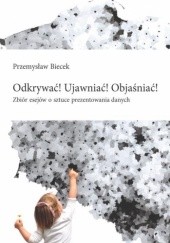 Okładka książki Odkrywać! Ujawniać! Objaśniać! Zbiór esejów o sztuce prezentowania danych Przemysław Biecek