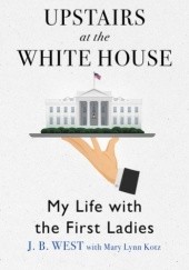 Okładka książki Upstairs at the White House: My Life With the First Ladies Mary Lynn Kotz, J.B. West