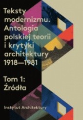 Teksty modernizmu. Antologia polskiej teorii i krytyki architektury 1918-1981. Tom 1: Źródła