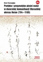 Okładka książki Poetyka i pragmatyka pieśni waka w dworskiej komunikacji literackiej okresu Heian (794-1185) Senri Sonoyama