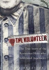 Okładka książki The Volunteer: The True Story of the Resistance Hero who Infiltrated Auschwitz Jack Fairweather