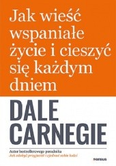 Okładka książki Jak wieść wspaniałe życie i cieszyć się każdym dniem Dale Carnegie