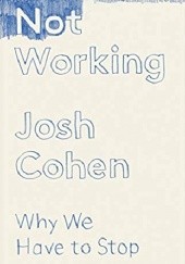 Okładka książki Not Working: Why We Have To Stop Josh Cohen